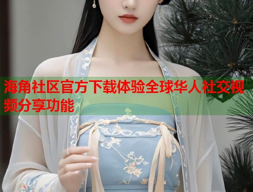 海角社区官方下载体验全球华人社交视频分享功能  第1张