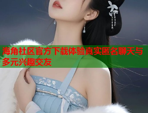 海角社区官方下载体验真实匿名聊天与多元兴趣交友  第1张