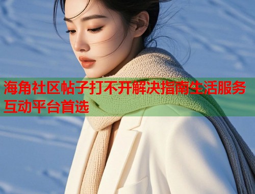 海角社区帖子打不开解决指南生活服务互动平台首选  第1张