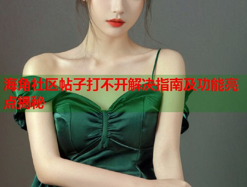 海角社区帖子打不开解决指南及功能亮点揭秘  第2张