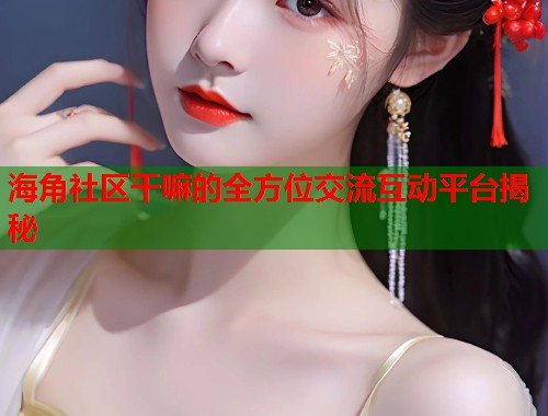 海角社区干嘛的全方位交流互动平台揭秘  第1张