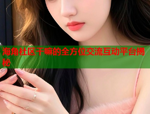 海角社区干嘛的全方位交流互动平台揭秘  第2张