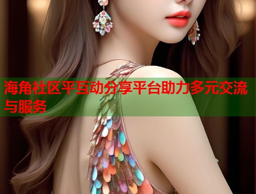海角社区平互动分享平台助力多元交流与服务  第1张