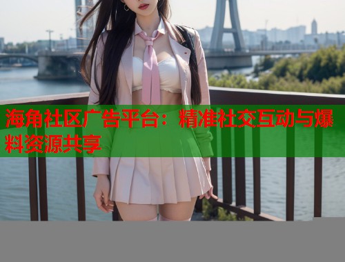 海角社区广告平台：精准社交互动与爆料资源共享  第2张