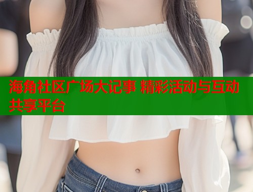 海角社区广场大记事 精彩活动与互动共享平台  第1张