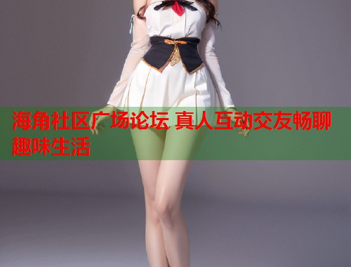 海角社区广场论坛 真人互动交友畅聊趣味生活  第1张