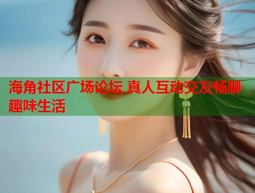 海角社区广场论坛 真人互动交友畅聊趣味生活  第2张