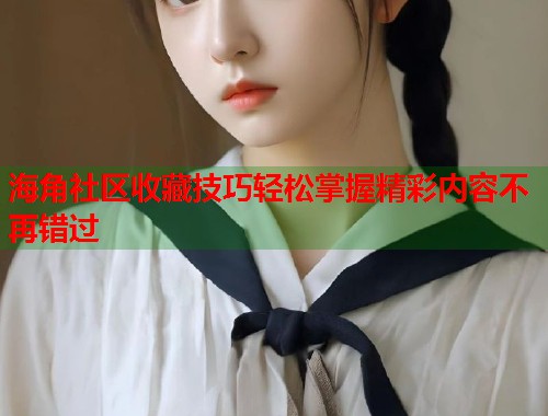 海角社区收藏技巧轻松掌握精彩内容不再错过  第2张