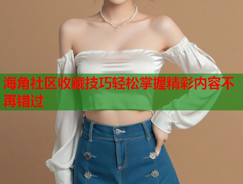 海角社区收藏技巧轻松掌握精彩内容不再错过  第1张