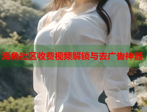 海角社区收费视频解锁与去广告神器  第1张