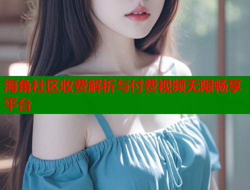 海角社区收费解析与付费视频无限畅享平台  第1张