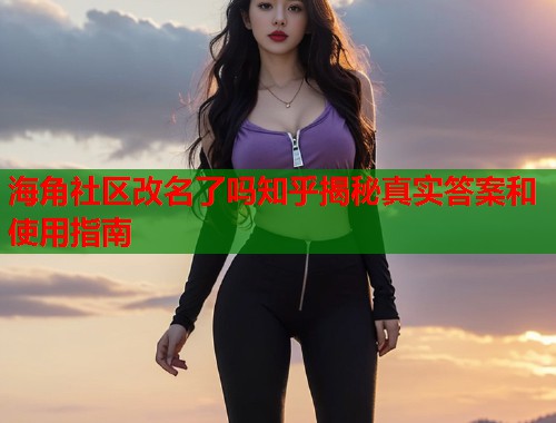 海角社区改名了吗知乎揭秘真实答案和使用指南  第1张
