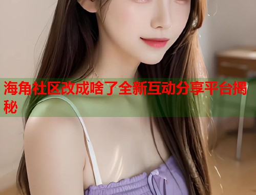 海角社区改成啥了全新互动分享平台揭秘  第1张