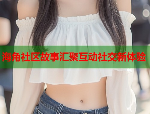 海角社区故事汇聚互动社交新体验  第1张