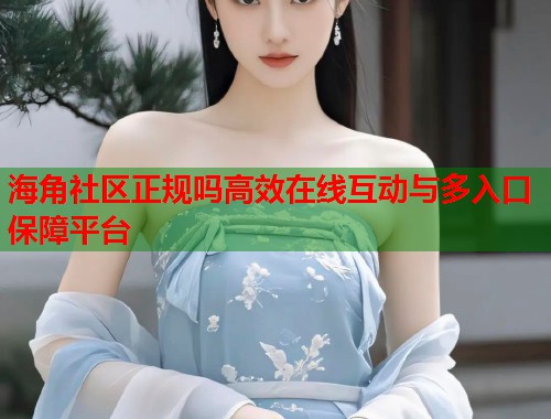 海角社区正规吗高效在线互动与多入口保障平台  第1张