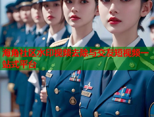 海角社区水印视频去除与交友短视频一站式平台  第1张