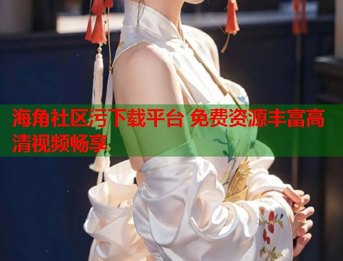 海角社区污下载平台 免费资源丰富高清视频畅享  第2张