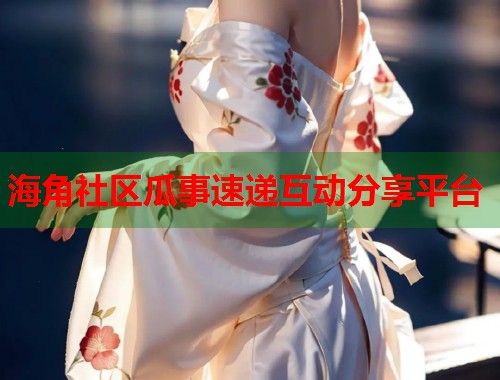 海角社区瓜事速递互动分享平台  第1张