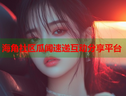 海角社区瓜闻速递互动分享平台  第1张