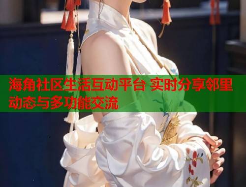 海角社区生活互动平台 实时分享邻里动态与多功能交流  第1张