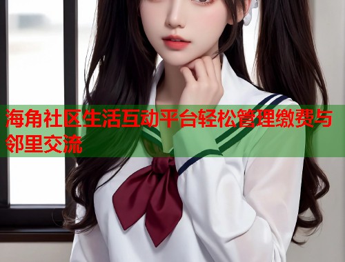 海角社区生活互动平台轻松管理缴费与邻里交流  第1张