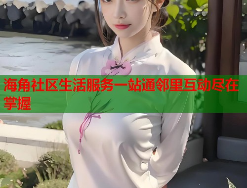 海角社区生活服务一站通邻里互动尽在掌握  第1张