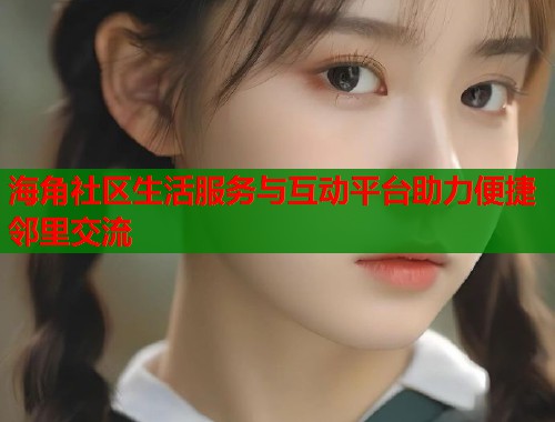 海角社区生活服务与互动平台助力便捷邻里交流  第1张