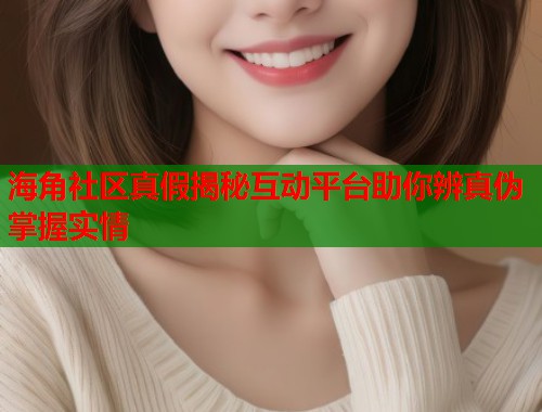 海角社区真假揭秘互动平台助你辨真伪掌握实情  第1张