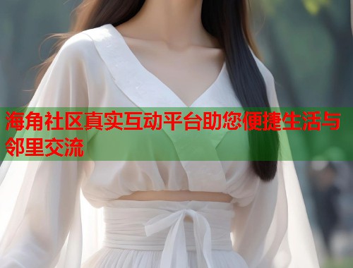 海角社区真实互动平台助您便捷生活与邻里交流  第1张