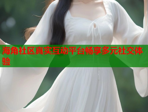 海角社区真实互动平台畅享多元社交体验  第1张