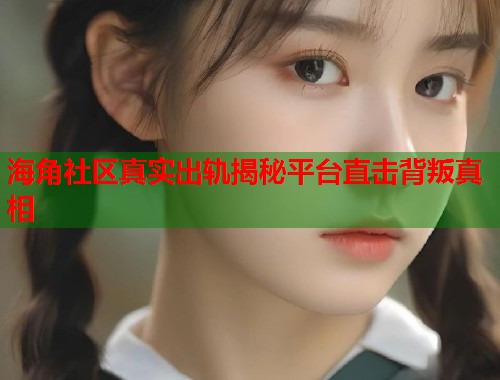 海角社区真实出轨揭秘平台直击背叛真相  第2张