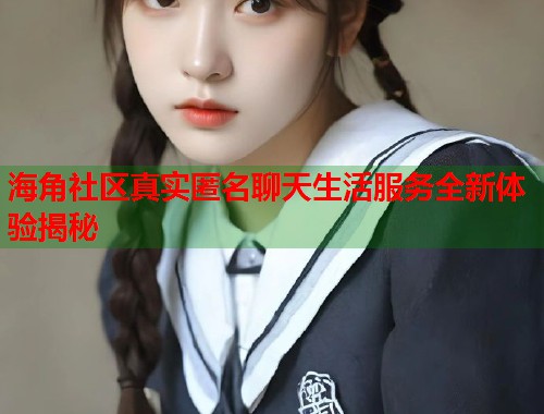 海角社区真实匿名聊天生活服务全新体验揭秘  第1张
