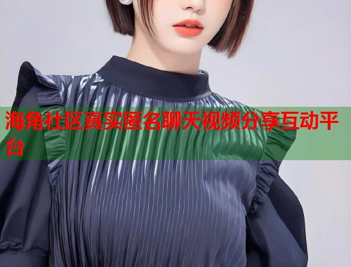 海角社区真实匿名聊天视频分享互动平台  第2张