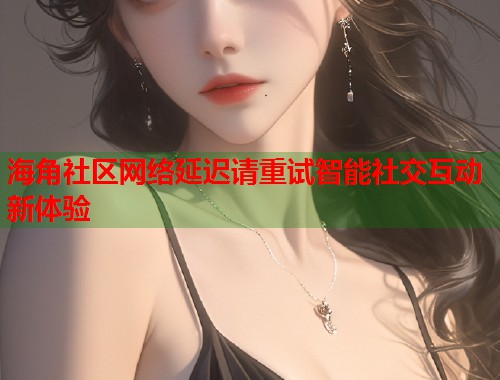 海角社区网络延迟请重试智能社交互动新体验  第1张