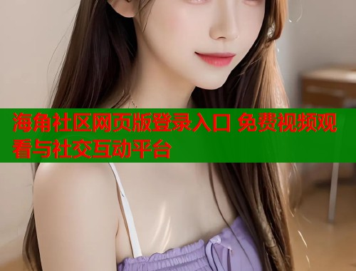 海角社区网页版登录入口 免费视频观看与社交互动平台  第1张