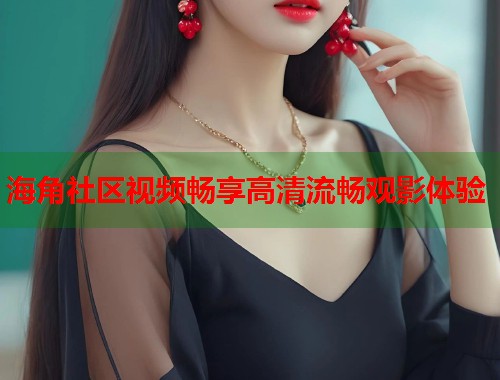 海角社区视频畅享高清流畅观影体验  第1张