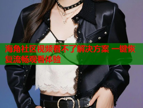 海角社区视频看不了解决方案 一键恢复流畅观看体验  第1张