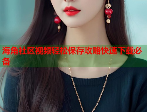 海角社区视频轻松保存攻略快速下载必备  第1张