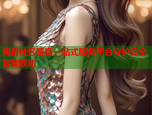 海角社区警官一站式服务平台守护安全智能联动  第1张