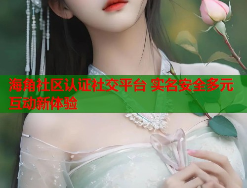 海角社区认证社交平台 实名安全多元互动新体验  第1张