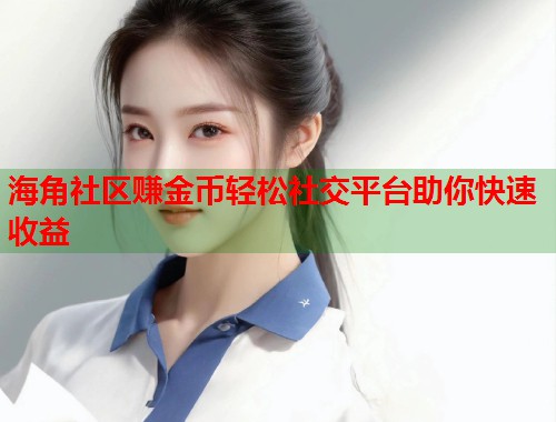 海角社区赚金币轻松社交平台助你快速收益  第1张