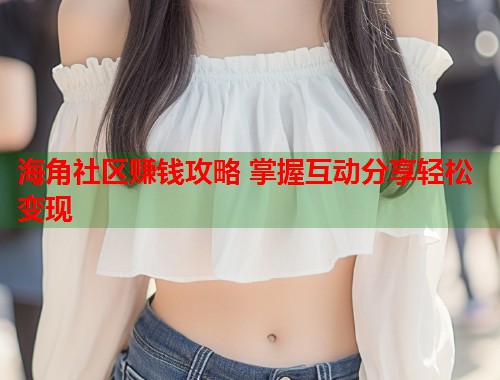 海角社区赚钱攻略 掌握互动分享轻松变现  第2张