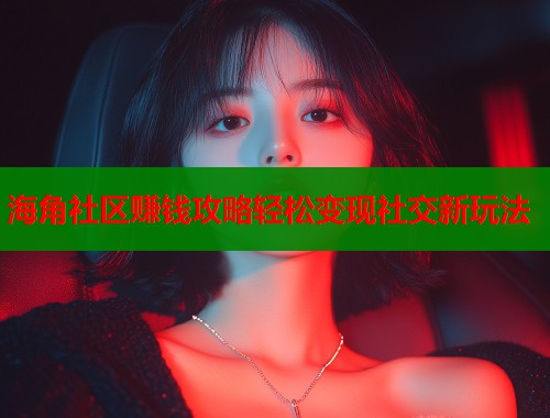 海角社区赚钱攻略轻松变现社交新玩法  第2张