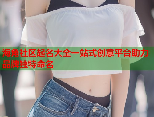 海角社区起名大全一站式创意平台助力品牌独特命名  第1张