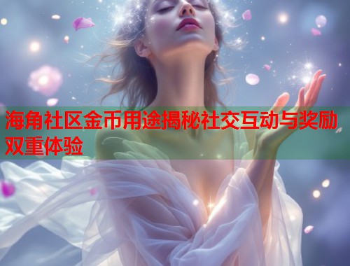 海角社区金币用途揭秘社交互动与奖励双重体验  第1张