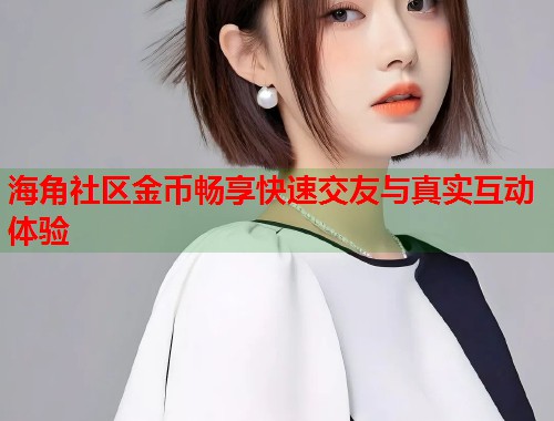 海角社区金币畅享快速交友与真实互动体验  第1张