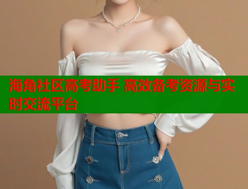 海角社区高考助手 高效备考资源与实时交流平台  第2张