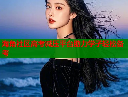 海角社区高考减压平台助力学子轻松备考  第2张