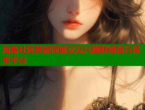 海角社区黄版同城交友兴趣群组旅行探索平台  第1张