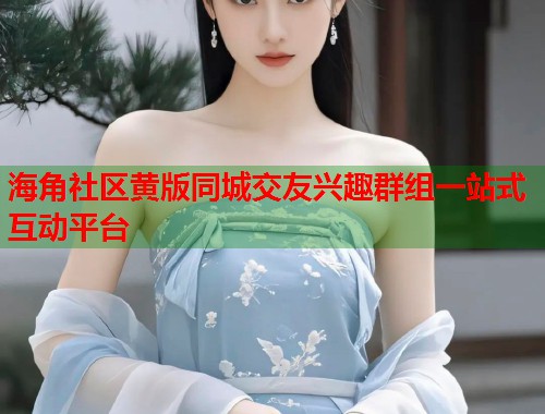 海角社区黄版同城交友兴趣群组一站式互动平台  第1张